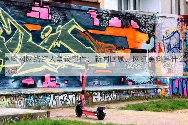 黑料网网络红人争议事件:新闻回顾,网红黑料是什么意思