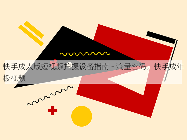 快手成人版短视频拍摄设备指南 - 流量密码,快手成年板视频