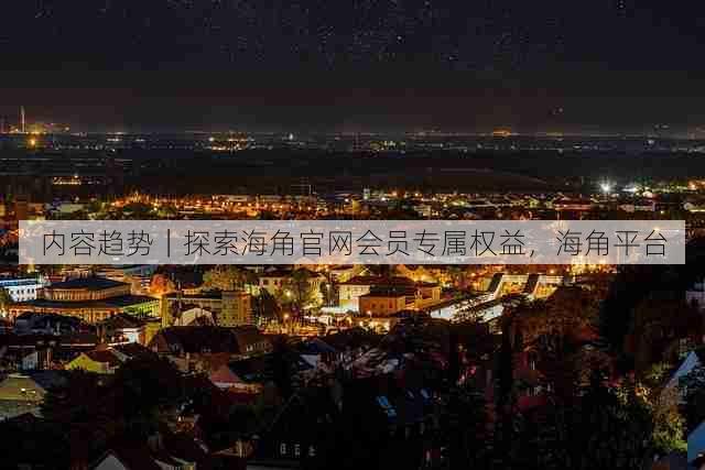 内容趋势|探索海角官网会员专属权益,海角平台