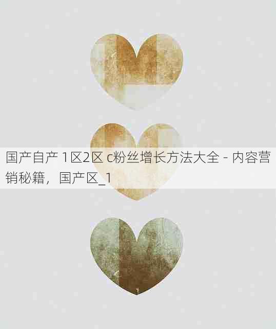 国产自产 1区2区 c粉丝增长方法大全 - 内容营销秘籍,国产区_1