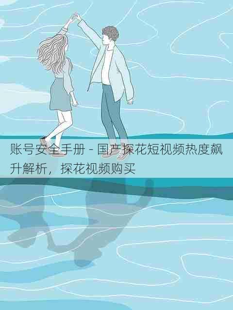 账号安全手册 - 国产探花短视频热度飙升解析,探花视频购买