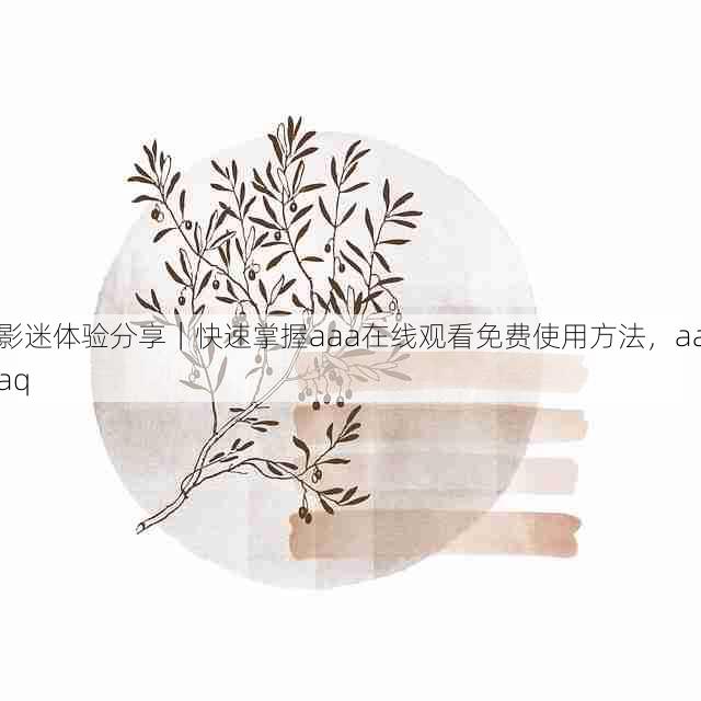 影迷体验分享|快速掌握aaa在线观看免费使用方法,aaaq
