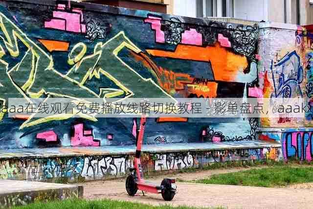 aaa在线观看免费播放线路切换教程 - 影单盘点,aaakx