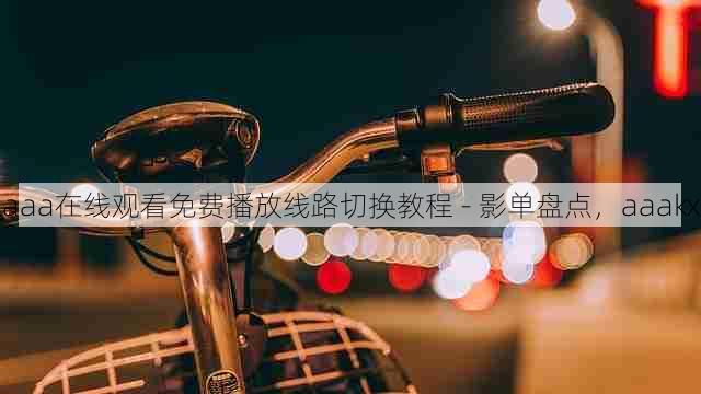 aaa在线观看免费播放线路切换教程 - 影单盘点,aaakx