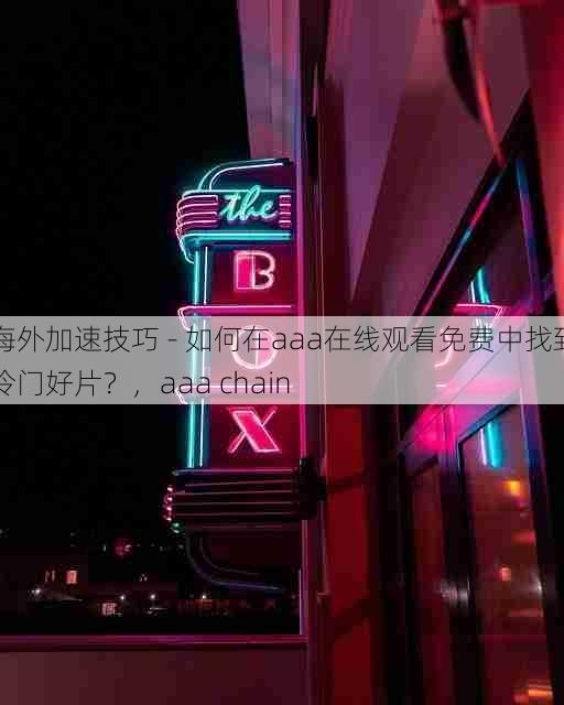 海外加速技巧 - 如何在aaa在线观看免费中找到冷门好片?,aaa chain