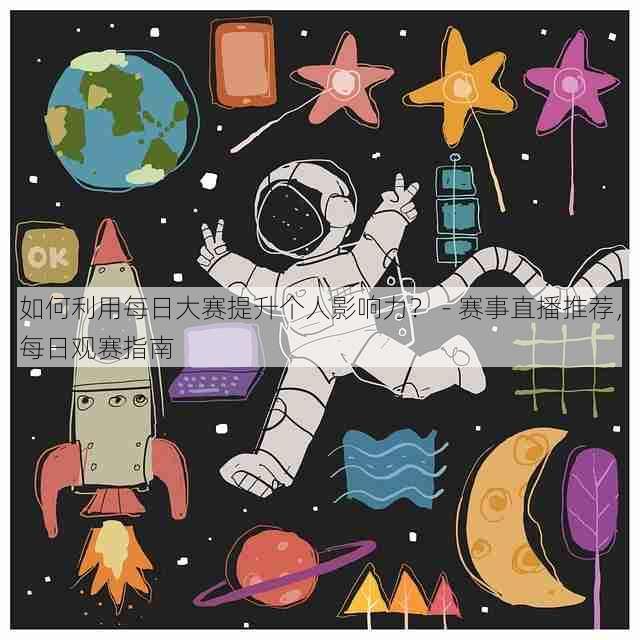 如何利用每日大赛提升个人影响力? - 赛事直播推荐,每日观赛指南