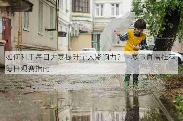 如何利用每日大赛提升个人影响力? - 赛事直播推荐,每日观赛指南