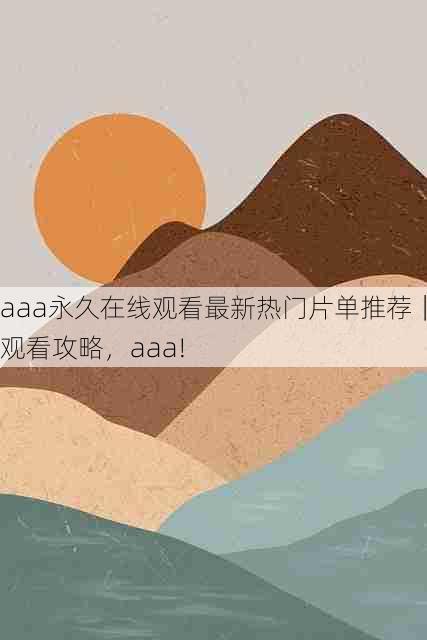 aaa永久在线观看最新热门片单推荐|观看攻略,aaa!