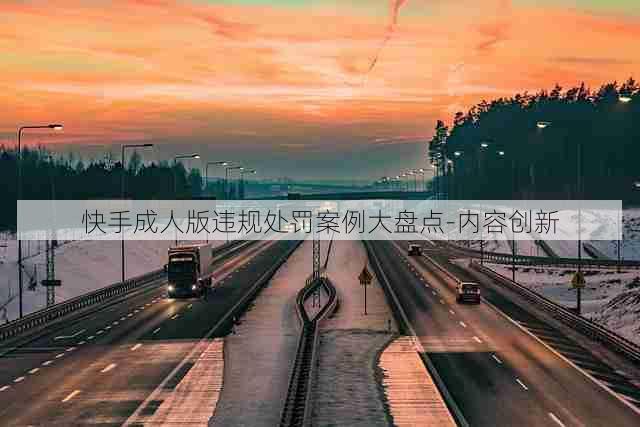 快手成人版违规处罚案例大盘点-内容创新
