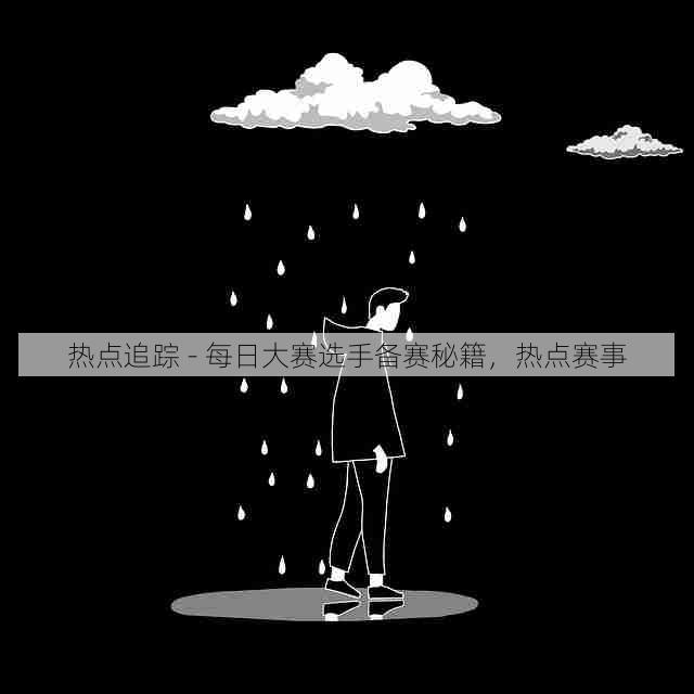 热点追踪 - 每日大赛选手备赛秘籍,热点赛事