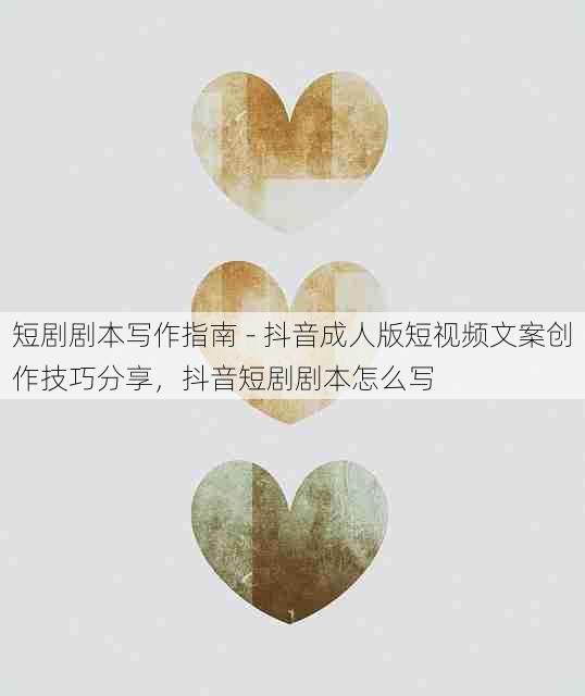 短剧剧本写作指南 - 抖音成人版短视频文案创作技巧分享,抖音短剧剧本怎么写