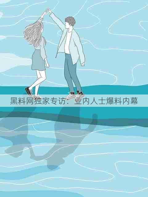 黑料网独家专访:业内人士爆料内幕