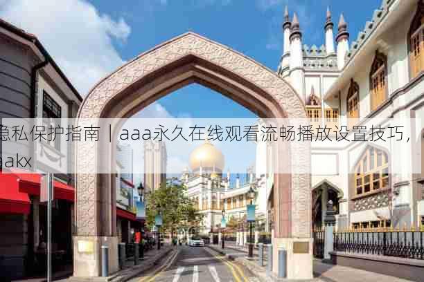 隐私保护指南|aaa永久在线观看流畅播放设置技巧,aaakx