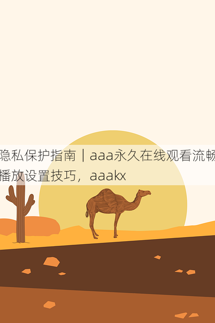 隐私保护指南|aaa永久在线观看流畅播放设置技巧,aaakx