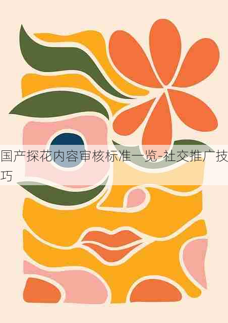 国产探花内容审核标准一览-社交推广技巧