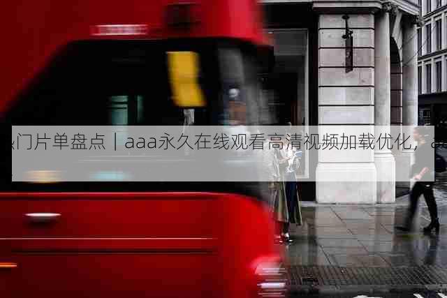 热门片单盘点|aaa永久在线观看高清视频加载优化,aaa!