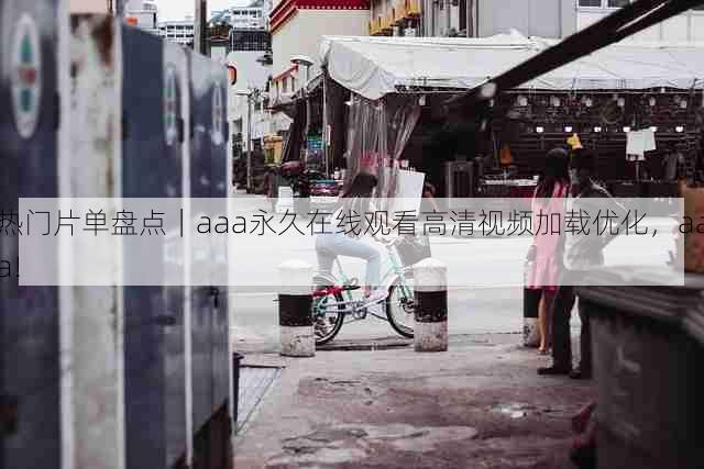 热门片单盘点|aaa永久在线观看高清视频加载优化,aaa!