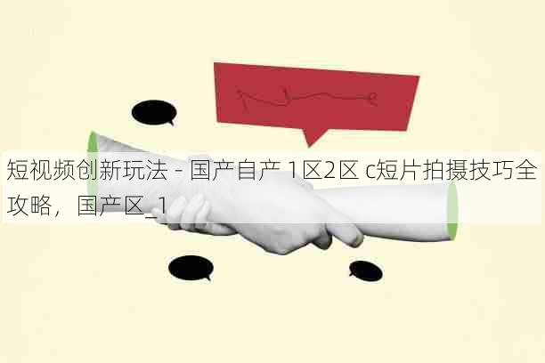 短视频创新玩法 - 国产自产 1区2区 c短片拍摄技巧全攻略,国产区_1