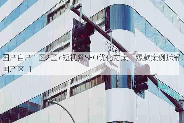 国产自产 1区2区 c短视频SEO优化方案|爆款案例拆解,国产区_1