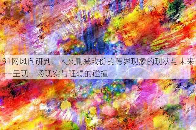 91网风向研判:人文删减戏份的跨界现象的现状与未来——呈现一场现实与理想的碰撞