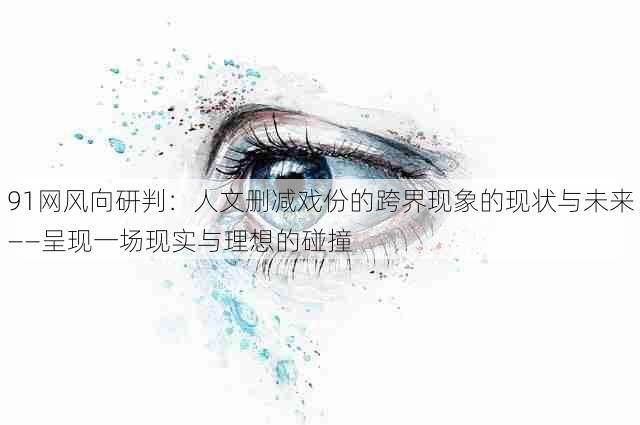 91网风向研判:人文删减戏份的跨界现象的现状与未来——呈现一场现实与理想的碰撞
