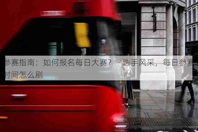 参赛指南:如何报名每日大赛? - 选手风采,每日参赛时间怎么刷