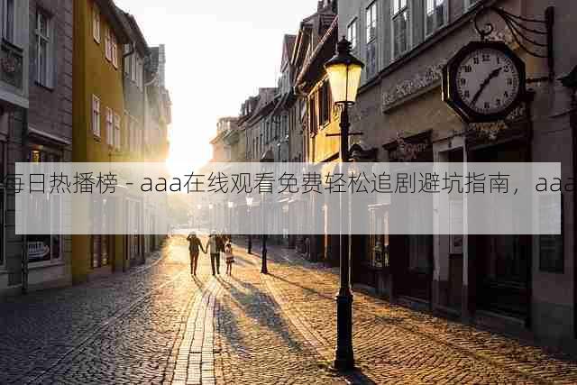 每日热播榜 - aaa在线观看免费轻松追剧避坑指南,aaa!