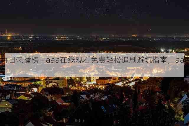 每日热播榜 - aaa在线观看免费轻松追剧避坑指南,aaa!