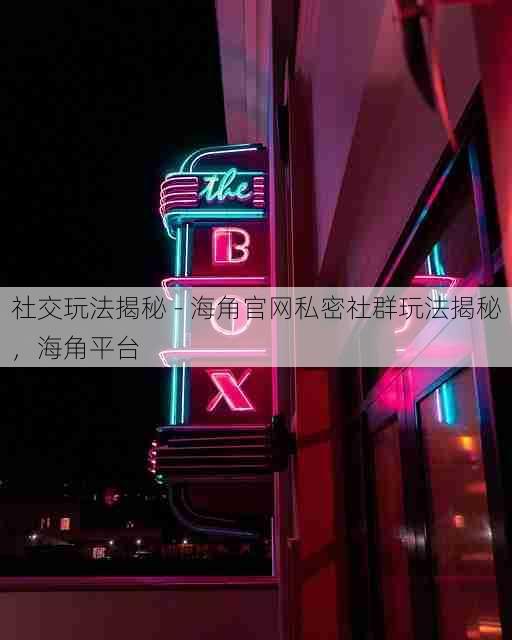 社交玩法揭秘 - 海角官网私密社群玩法揭秘,海角平台