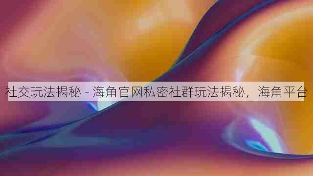 社交玩法揭秘 - 海角官网私密社群玩法揭秘,海角平台