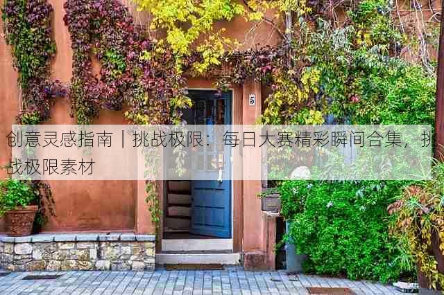 创意灵感指南|挑战极限:每日大赛精彩瞬间合集,挑战极限素材