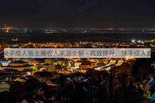 快手成人版主播收入来源全解 - 高效提升,快手成人直