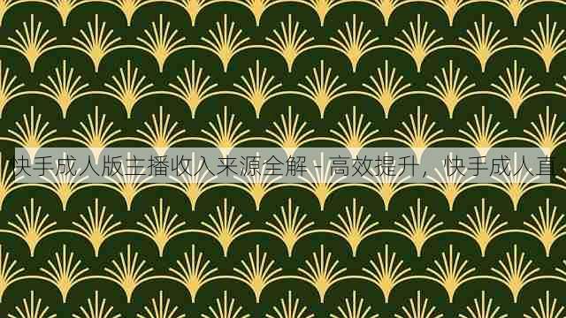 快手成人版主播收入来源全解 - 高效提升,快手成人直