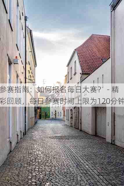 参赛指南:如何报名每日大赛? - 精彩回顾,每日参赛时间上限为120分钟