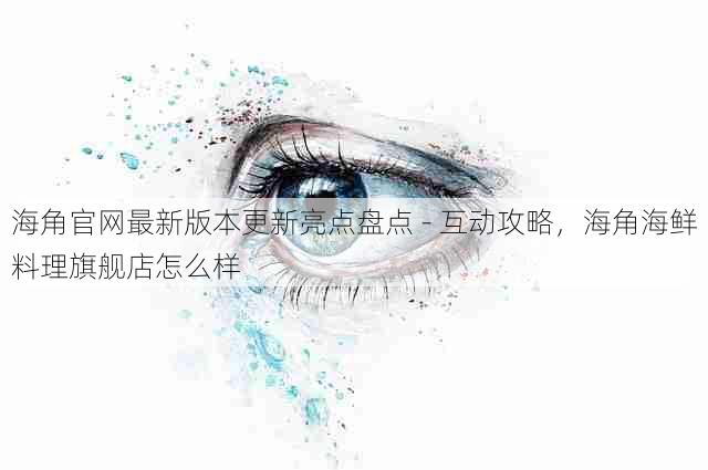 海角官网最新版本更新亮点盘点 - 互动攻略,海角海鲜料理旗舰店怎么样