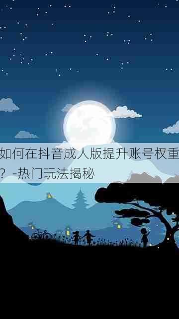如何在抖音成人版提升账号权重？-热门玩法揭秘