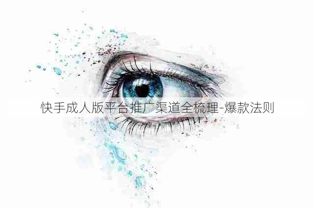 快手成人版平台推广渠道全梳理-爆款法则