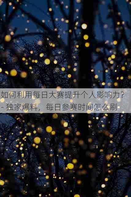 如何利用每日大赛提升个人影响力？ - 独家爆料，每日参赛时间怎么刷