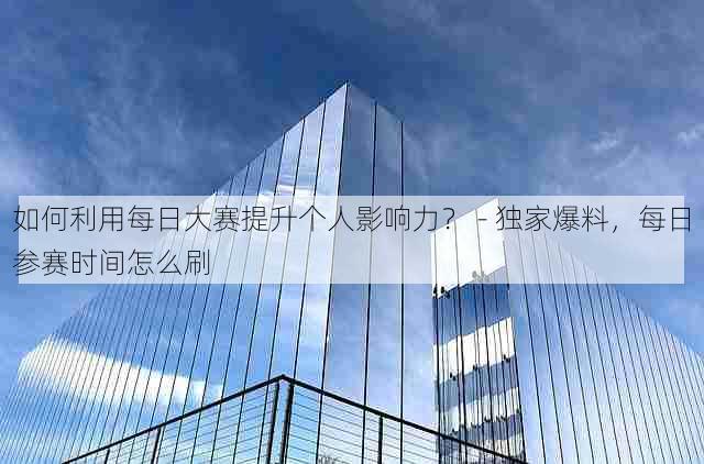 如何利用每日大赛提升个人影响力？ - 独家爆料，每日参赛时间怎么刷