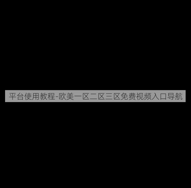 平台使用教程-欧美一区二区三区免费视频入口导航