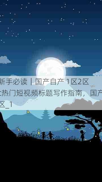 新手必读|国产自产 1区2区 c热门短视频标题写作指南,国产区_1