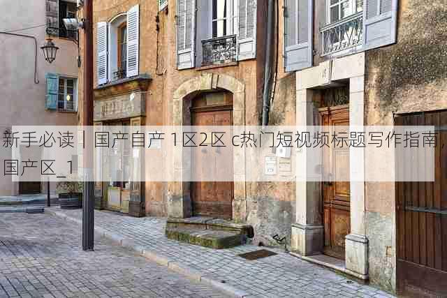 新手必读|国产自产 1区2区 c热门短视频标题写作指南,国产区_1
