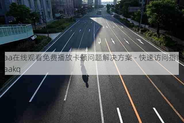 aaa在线观看免费播放卡顿问题解决方案 - 快速访问指南,aaakq