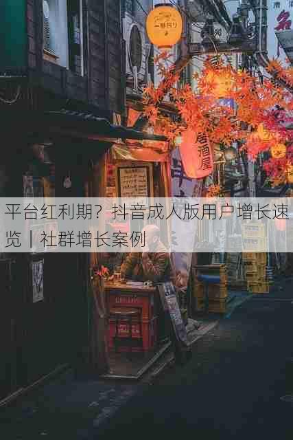 平台红利期?抖音成人版用户增长速览|社群增长案例
