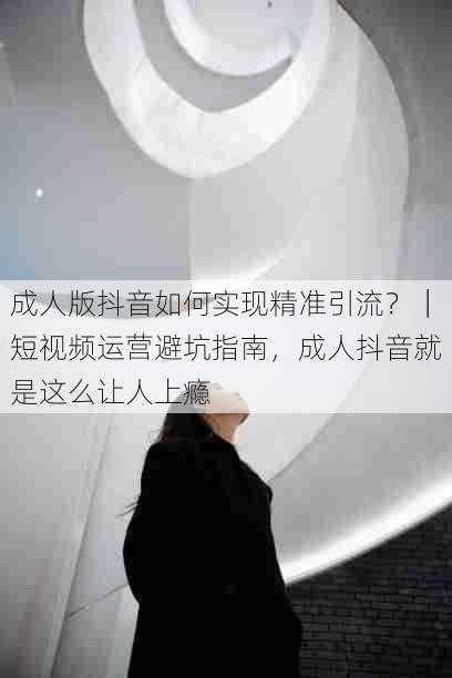 成人版抖音如何实现精准引流?|短视频运营避坑指南,成人抖音就是这么让人上瘾