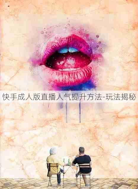 快手成人版直播人气提升方法-玩法揭秘
