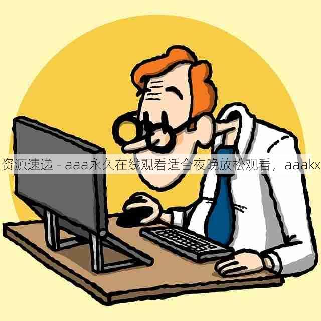 资源速递 - aaa永久在线观看适合夜晚放松观看，aaakx
