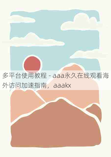 多平台使用教程 - aaa永久在线观看海外访问加速指南,aaakx