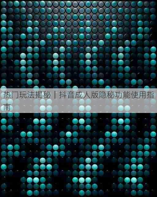 热门玩法揭秘｜抖音成人版隐秘功能使用指南