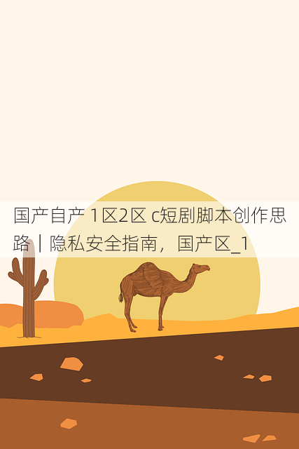 国产自产 1区2区 c短剧脚本创作思路|隐私安全指南,国产区_1
